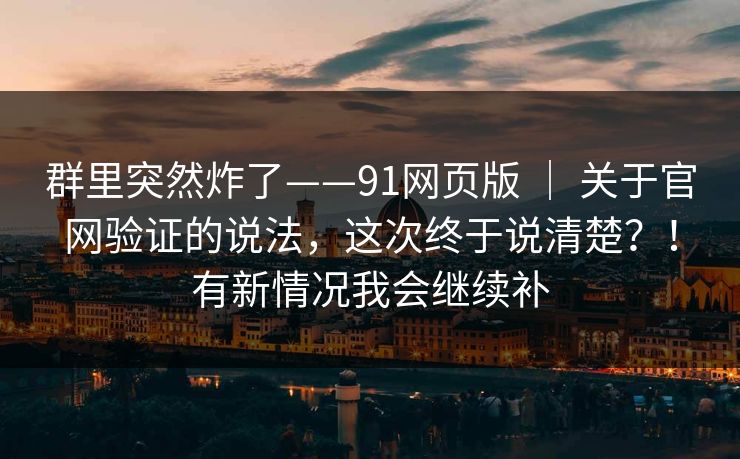 群里突然炸了——91网页版 ｜ 关于官网验证的说法，这次终于说清楚？！有新情况我会继续补