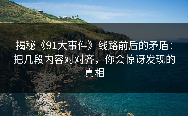 揭秘《91大事件》线路前后的矛盾:把几段内容对对齐,你会惊讶发现的真相 揭秘《91大事件》线路前后的矛盾:把几段内容对对齐,你会惊讶发现的真相