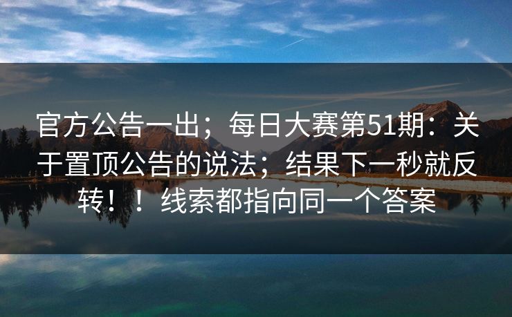 官方公告一出;每日大赛第51期:关于置顶公告的说法;结果下一秒就反转!!线索都指向同一个答案 官方公告一出;每日大赛第51期:关于置顶公告的说法;结果下一秒就反转!!线索都指向同一个答案