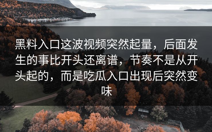 黑料入口这波视频突然起量,后面发生的事比开头还离谱,节奏不是从开头起的,而是吃瓜入口出现后突然变味 黑料入口这波视频突然起量,后面发生的事比开头还离谱,节奏不是从开头起的,而是吃瓜入口出现后突然变味