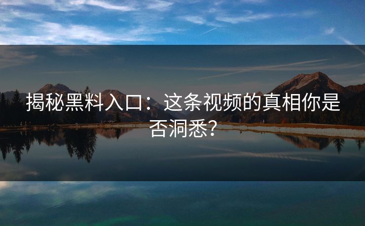 揭秘黑料入口：这条视频的真相你是否洞悉？