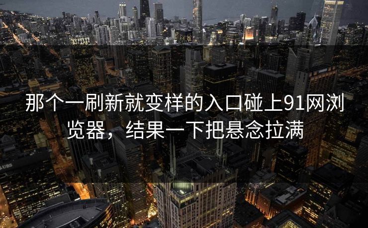 那个一刷新就变样的入口碰上91网浏览器,结果一下把悬念拉满 那个一刷新就变样的入口碰上91网浏览器,结果一下把悬念拉满