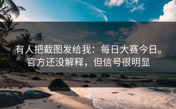 有人把截图发给我：每日大赛今日。官方还没解释，但信号很明显
