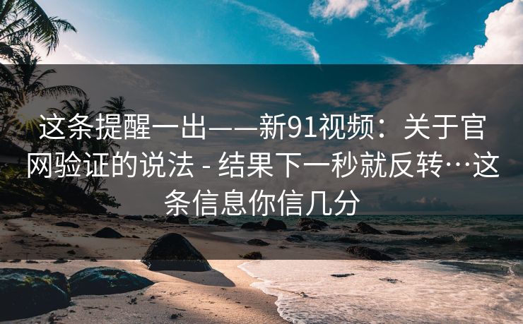 这条提醒一出——新91视频:关于官网验证的说法 - 结果下一秒就反转…这条信息你信几分 这条提醒一出——新91视频:关于官网验证的说法 - 结果下一秒就反转…这条信息你信几分