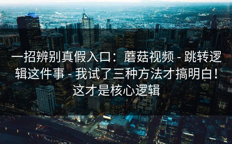 一招辨别真假入口:蘑菇视频 - 跳转逻辑这件事 - 我试了三种方法才搞明白!这才是核心逻辑 一招辨别真假入口:蘑菇视频 - 跳转逻辑这件事 - 我试了三种方法才搞明白!这才是核心逻辑