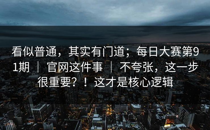 看似普通,其实有门道;每日大赛第91期 | 官网这件事 | 不夸张,这一步很重要?!这才是核心逻辑 看似普通,其实有门道;每日大赛第91期 | 官网这件事 | 不夸张,这一步很重要?!这才是核心逻辑